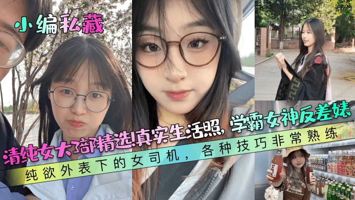 【小编私藏】清纯女大3部精选！真实生活照，学霸女神反差婊！纯欲外表下的女司机，各种技巧非常熟练！