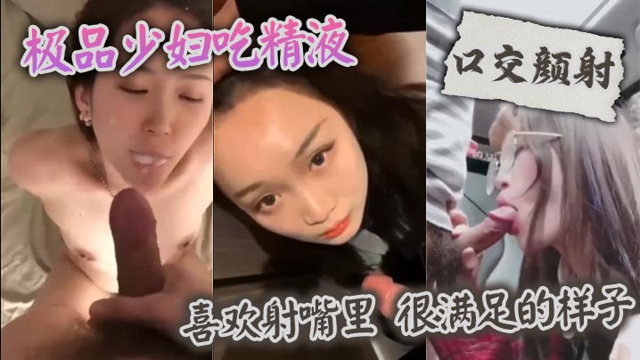 【口交颜射】 极品少妇吃精液，喜欢射嘴里 ，很满足的样子