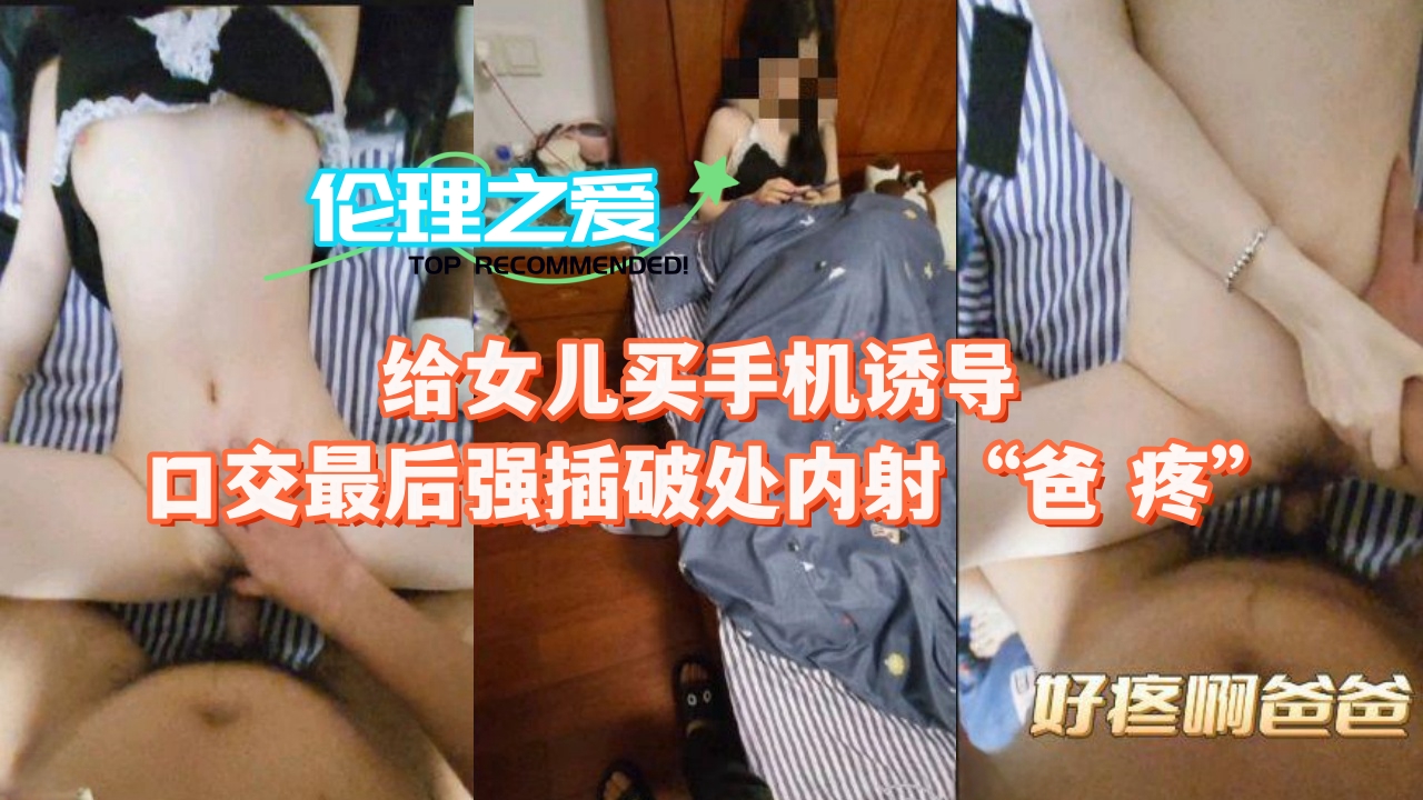 给女儿买手机诱导口交最后强插破处内射“爸 疼”