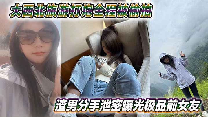 大西北旅游打炮全程被偷拍 渣男分手泄密曝光极品前女友 视频网上疯传